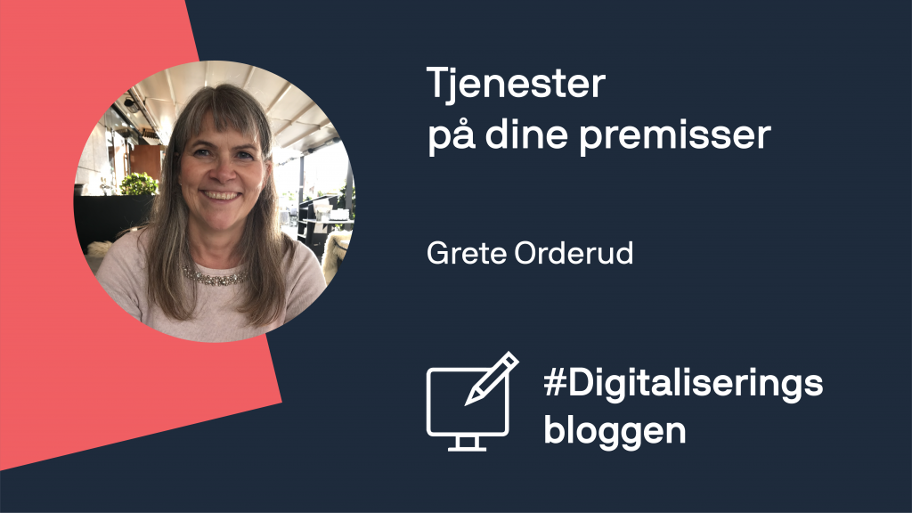 Tjenester på dine premisser. Grete Orderud på Digitaliseringsbloggen.