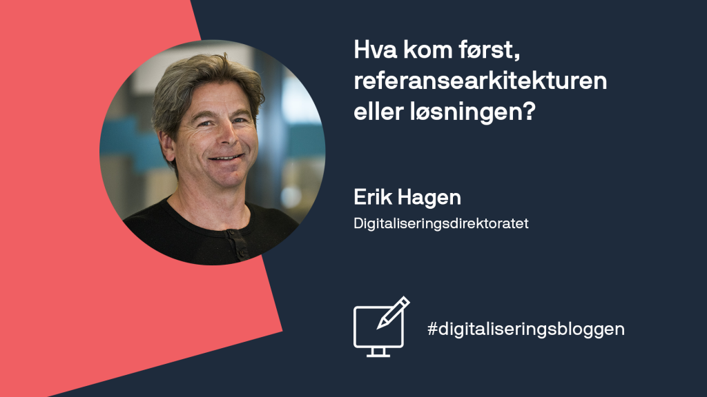 Portrett av blogginnleggforfatter Erik Hagen (Digitaliseringsdirektoratet) og tittel på blogginnlegget: Hva kom først, referansearkitekturen eller løsningen?